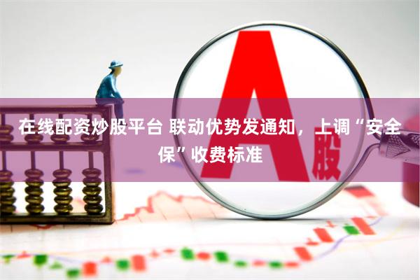 在线配资炒股平台 联动优势发通知，上调“安全保”收费标准