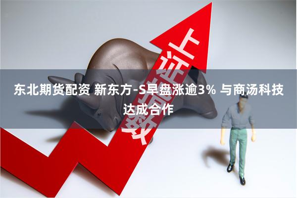 东北期货配资 新东方-S早盘涨逾3% 与商汤科技达成合作