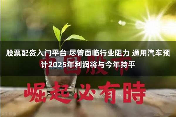 股票配资入门平台 尽管面临行业阻力 通用汽车预计2025年利润将与今年持平