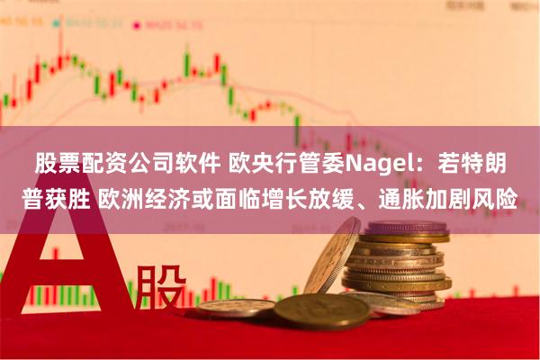 股票配资公司软件 欧央行管委Nagel：若特朗普获胜 欧洲经济或面临增长放缓、通胀加剧风险