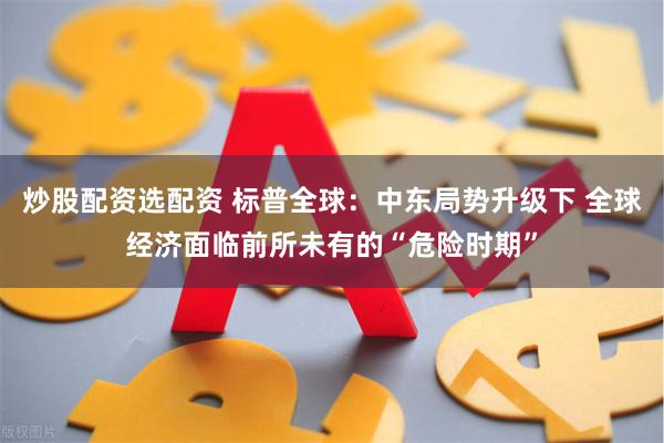 炒股配资选配资 标普全球：中东局势升级下 全球经济面临前所未有的“危险时期”