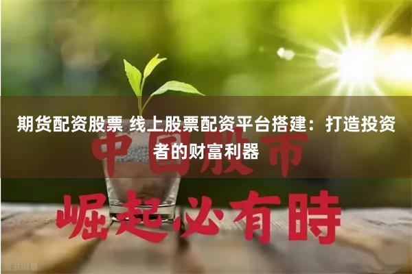 期货配资股票 线上股票配资平台搭建：打造投资者的财富利器