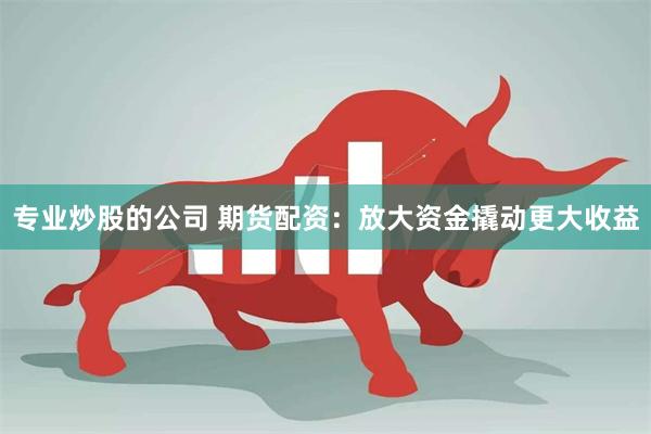 专业炒股的公司 期货配资：放大资金撬动更大收益