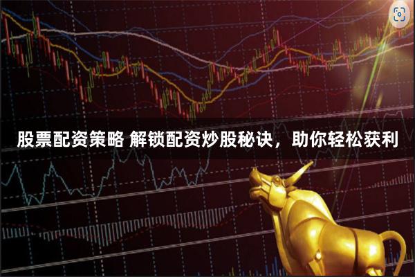 股票配资策略 解锁配资炒股秘诀，助你轻松获利