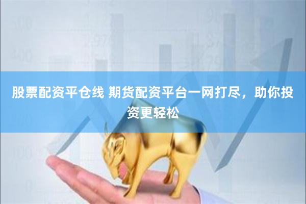 股票配资平仓线 期货配资平台一网打尽，助你投资更轻松