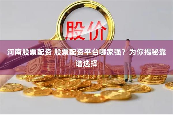 河南股票配资 股票配资平台哪家强？为你揭秘靠谱选择