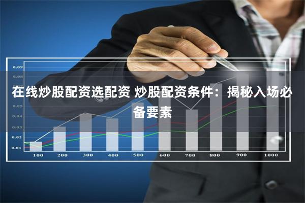 在线炒股配资选配资 炒股配资条件：揭秘入场必备要素