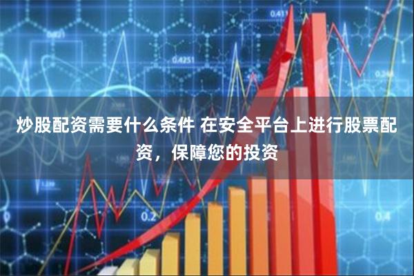 炒股配资需要什么条件 在安全平台上进行股票配资，保障您的投资