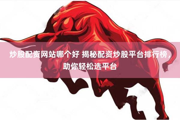 炒股配资网站哪个好 揭秘配资炒股平台排行榜，助你轻松选平台