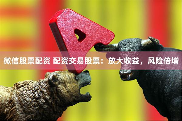 微信股票配资 配资交易股票：放大收益，风险倍增