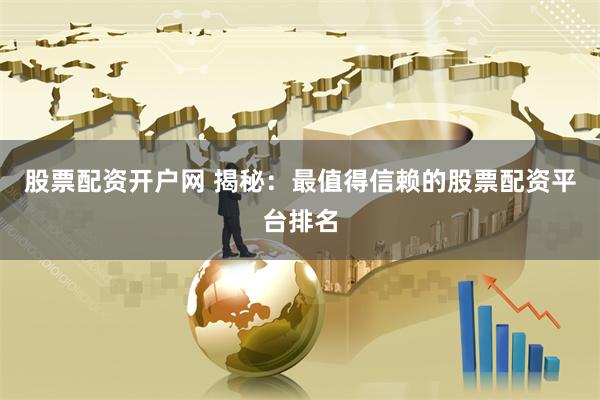 股票配资开户网 揭秘：最值得信赖的股票配资平台排名