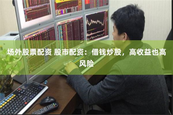 场外股票配资 股市配资：借钱炒股，高收益也高风险