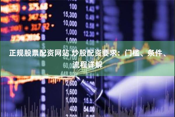 正规股票配资网站 炒股配资要求：门槛、条件、流程详解