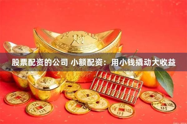 股票配资的公司 小额配资：用小钱撬动大收益