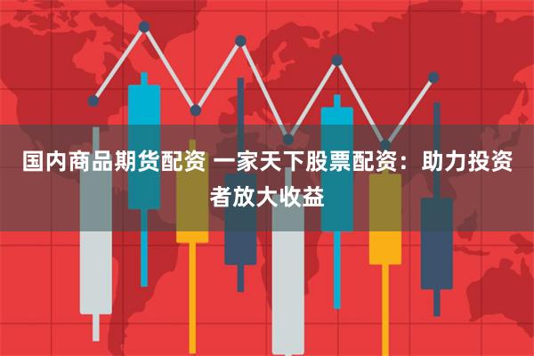 国内商品期货配资 一家天下股票配资：助力投资者放大收益