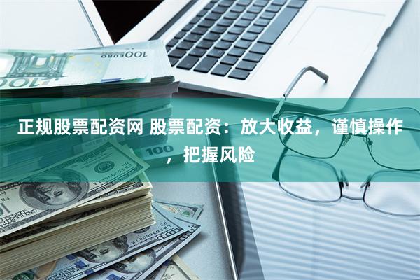 正规股票配资网 股票配资：放大收益，谨慎操作，把握风险