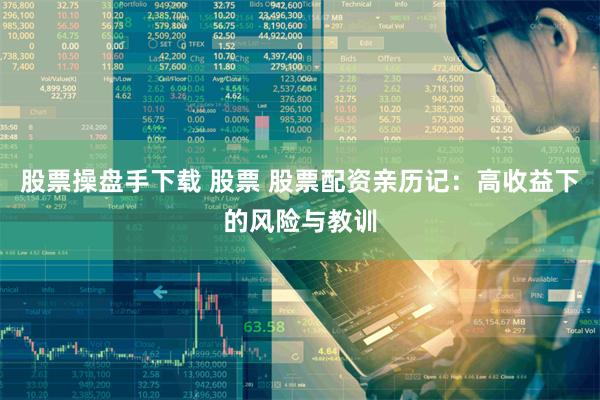 股票操盘手下载 股票 股票配资亲历记：高收益下的风险与教训