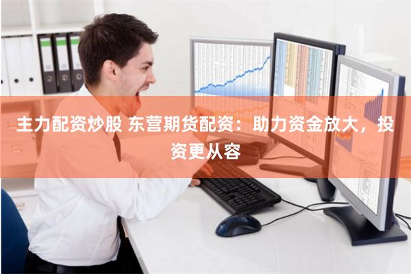 主力配资炒股 东营期货配资：助力资金放大，投资更从容