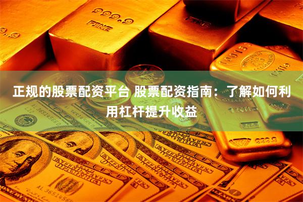 正规的股票配资平台 股票配资指南：了解如何利用杠杆提升收益