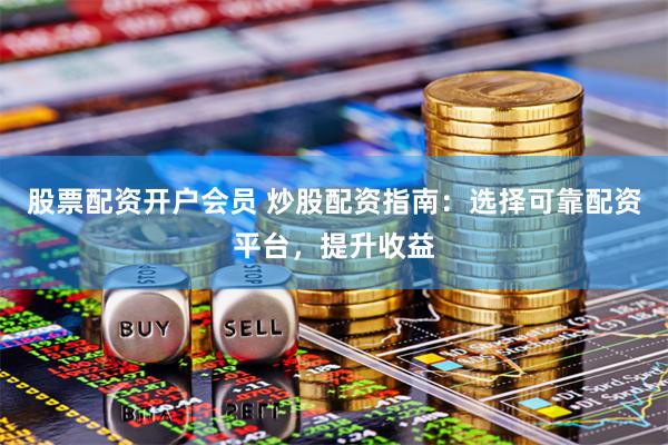 股票配资开户会员 炒股配资指南：选择可靠配资平台，提升收益