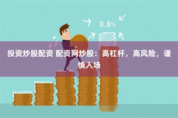 投资炒股配资 配资网炒股：高杠杆，高风险，谨慎入场