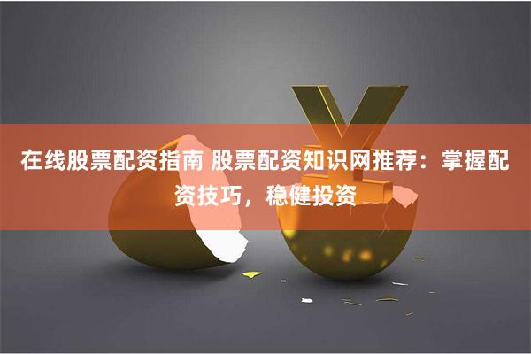 在线股票配资指南 股票配资知识网推荐：掌握配资技巧，稳健投资