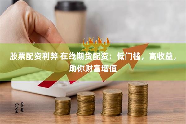 股票配资利弊 在线期货配资：低门槛，高收益，助你财富增值