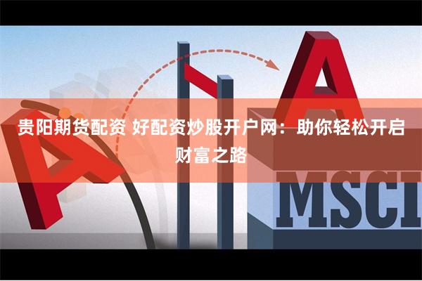 贵阳期货配资 好配资炒股开户网：助你轻松开启财富之路