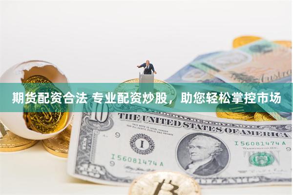 期货配资合法 专业配资炒股，助您轻松掌控市场