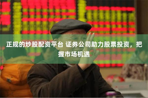 正规的炒股配资平台 证券公司助力股票投资，把握市场机遇