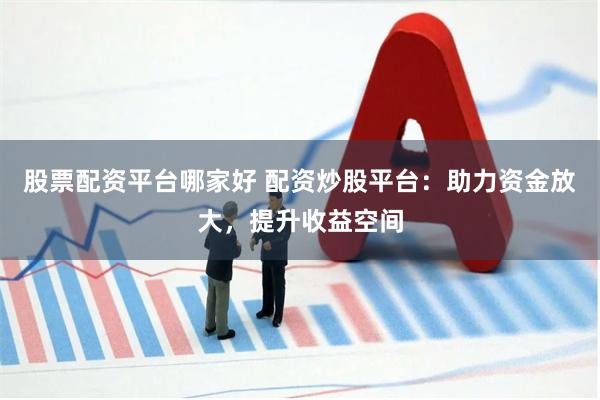 股票配资平台哪家好 配资炒股平台：助力资金放大，提升收益空间