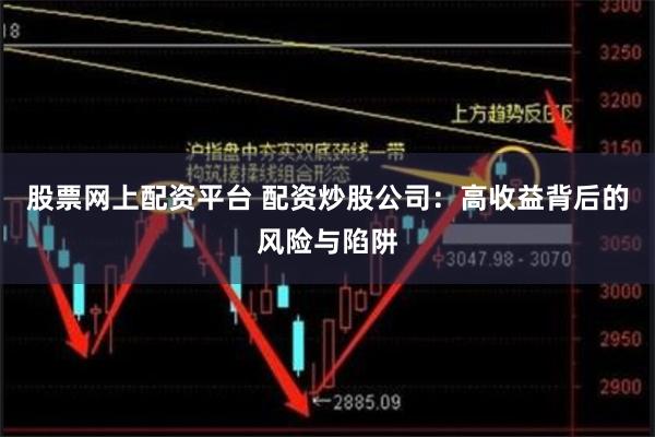 股票网上配资平台 配资炒股公司：高收益背后的风险与陷阱