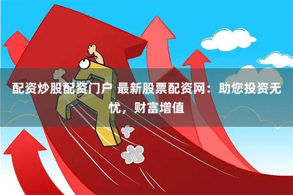 配资炒股配资门户 最新股票配资网：助您投资无忧，财富增值
