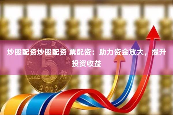 炒股配资炒股配资 票配资：助力资金放大，提升投资收益