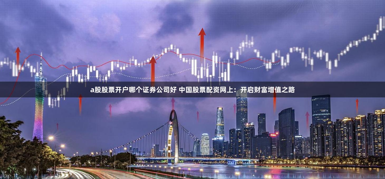 a股股票开户哪个证券公司好 中国股票配资网上:开启财富增值之路