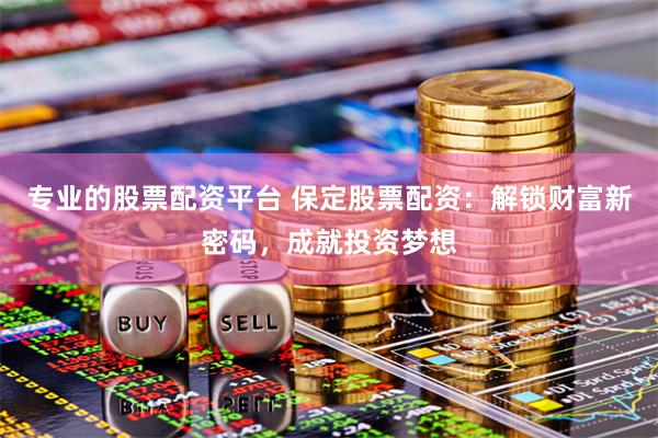 专业的股票配资平台 保定股票配资：解锁财富新密码，成就投资梦想