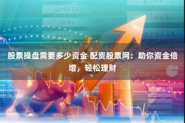 股票操盘需要多少资金 配资股票网：助你资金倍增，轻松理财