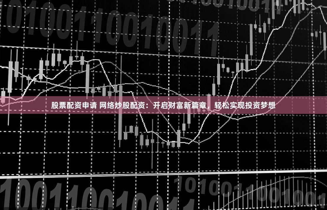 股票配资申请 网络炒股配资：开启财富新篇章，轻松实现投资梦想