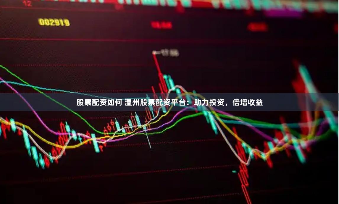股票配资如何 温州股票配资平台：助力投资，倍增收益