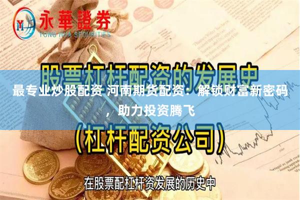 最专业炒股配资 河南期货配资：解锁财富新密码，助力投资腾飞