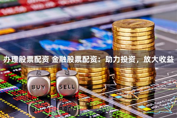 办理股票配资 金融股票配资：助力投资，放大收益