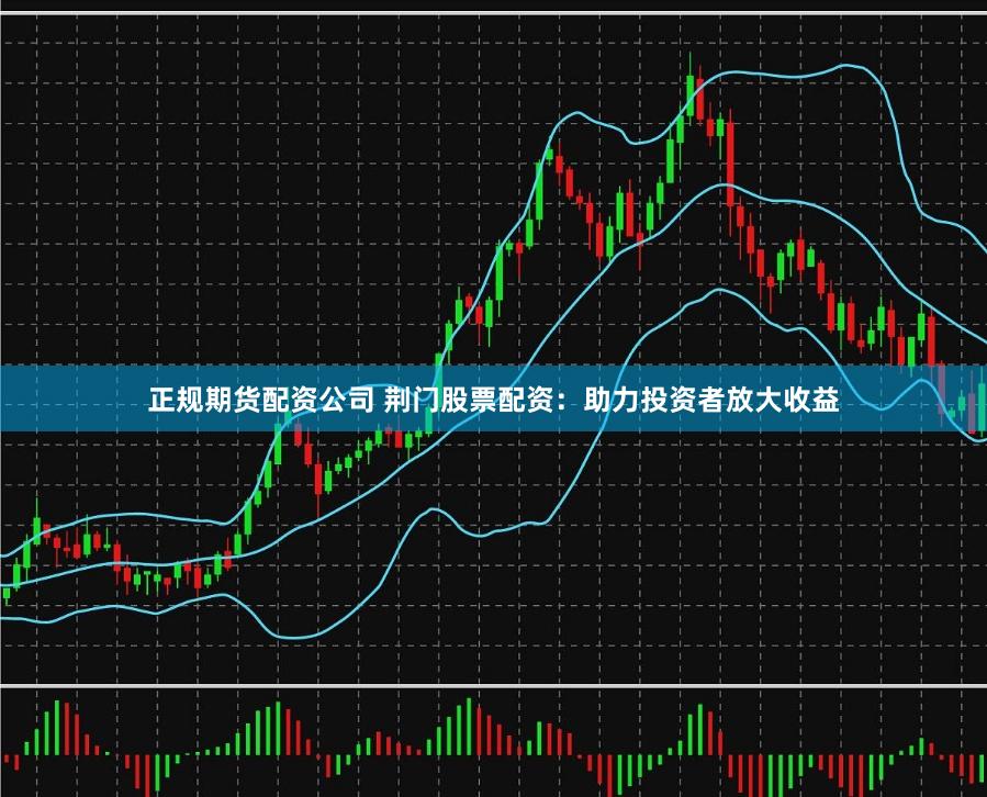 正规期货配资公司 荆门股票配资：助力投资者放大收益