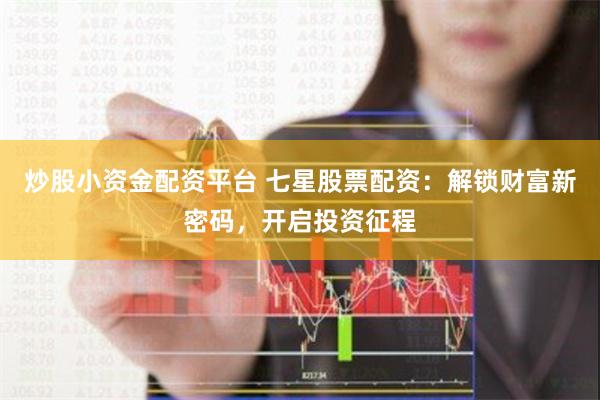 炒股小资金配资平台 七星股票配资：解锁财富新密码，开启投资征程