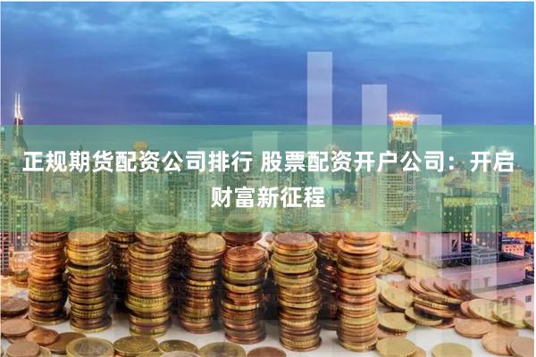 正规期货配资公司排行 股票配资开户公司：开启财富新征程