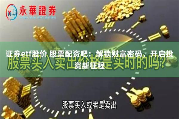 证券etf股价 股票配资吧：解锁财富密码，开启投资新征程
