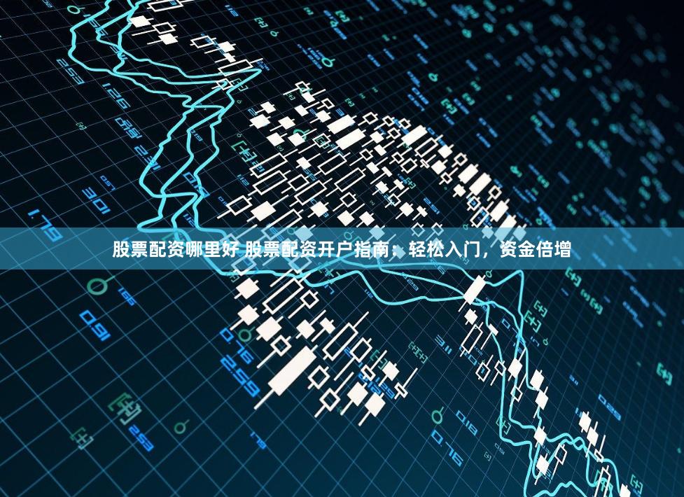 股票配资哪里好 股票配资开户指南：轻松入门，资金倍增