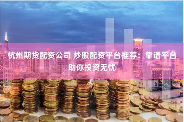 杭州期货配资公司 炒股配资平台推荐：靠谱平台助你投资无忧