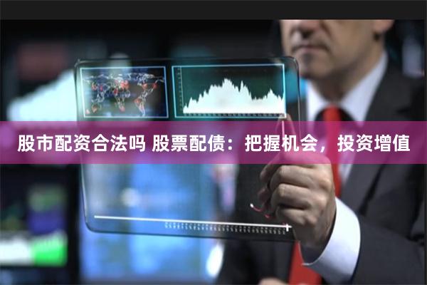 股市配资合法吗 股票配债：把握机会，投资增值