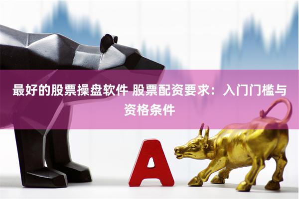 最好的股票操盘软件 股票配资要求：入门门槛与资格条件