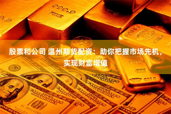 股票和公司 温州期货配资：助你把握市场先机，实现财富增值